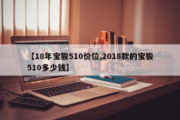 【18年宝骏510价位,2018款的宝骏510多少钱】