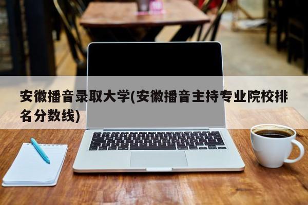 安徽播音录取大学(安徽播音主持专业院校排名分数线)