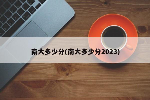 南大多少分(南大多少分2023)