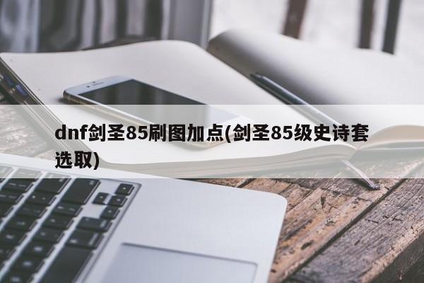 dnf剑圣85刷图加点(剑圣85级史诗套选取)