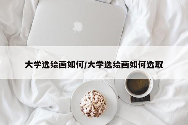 大学选绘画如何/大学选绘画如何选取