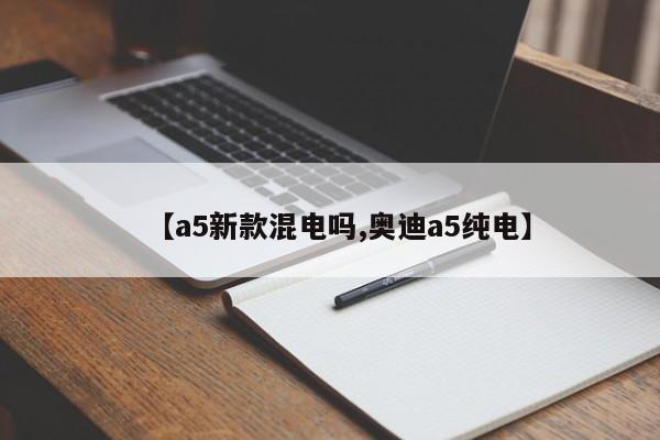 【a5新款混电吗,奥迪a5纯电】