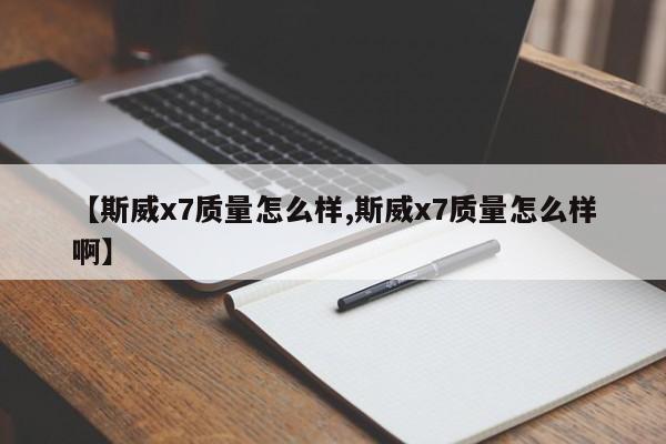 【斯威x7质量怎么样,斯威x7质量怎么样啊】