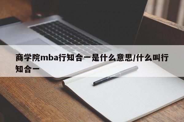 商学院mba行知合一是什么意思/什么叫行知合一