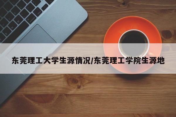 东莞理工大学生源情况/东莞理工学院生源地