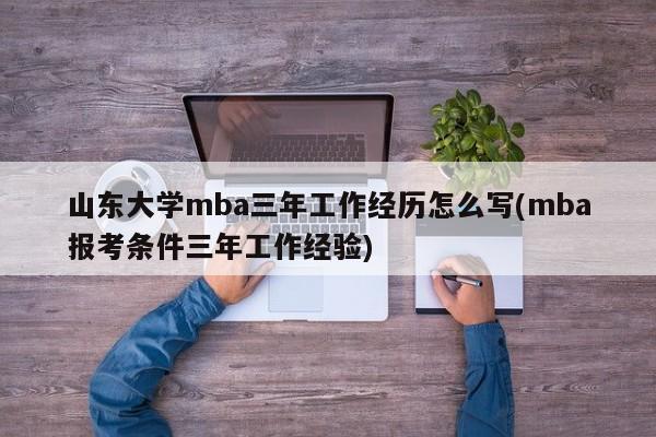 山东大学mba三年工作经历怎么写(mba报考条件三年工作经验)