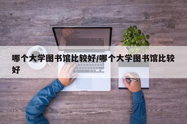 哪个大学图书馆比较好/哪个大学图书馆比较好