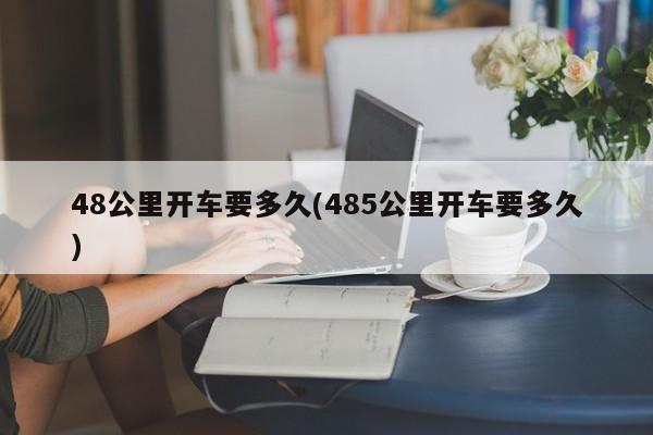 48公里开车要多久(485公里开车要多久)