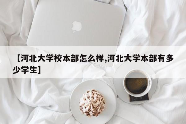 【河北大学校本部怎么样,河北大学本部有多少学生】