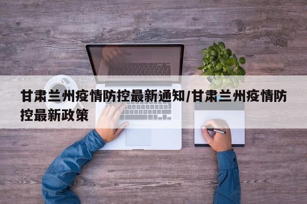 甘肃兰州疫情防控最新通知/甘肃兰州疫情防控最新政策