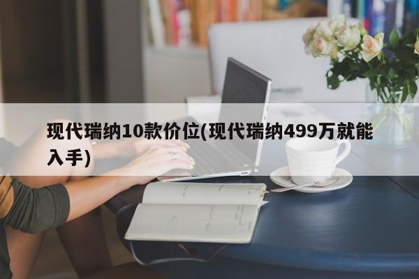 现代瑞纳10款价位(现代瑞纳499万就能入手)