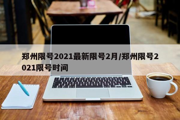 郑州限号2021最新限号2月/郑州限号2021限号时间