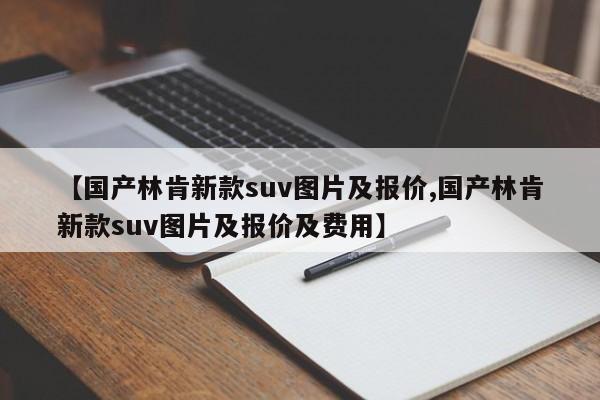 【国产林肯新款suv图片及报价,国产林肯新款suv图片及报价及费用】