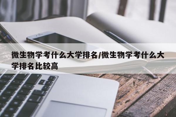 微生物学考什么大学排名/微生物学考什么大学排名比较高