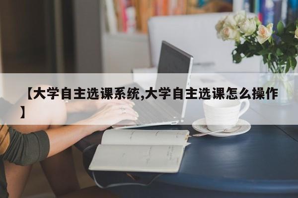 【大学自主选课系统,大学自主选课怎么操作】