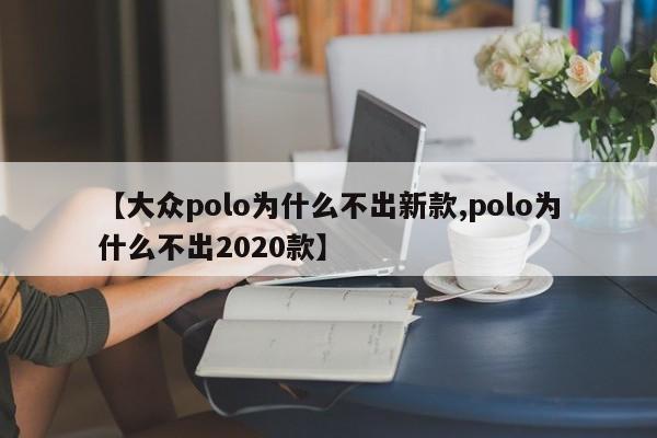 【大众polo为什么不出新款,polo为什么不出2020款】