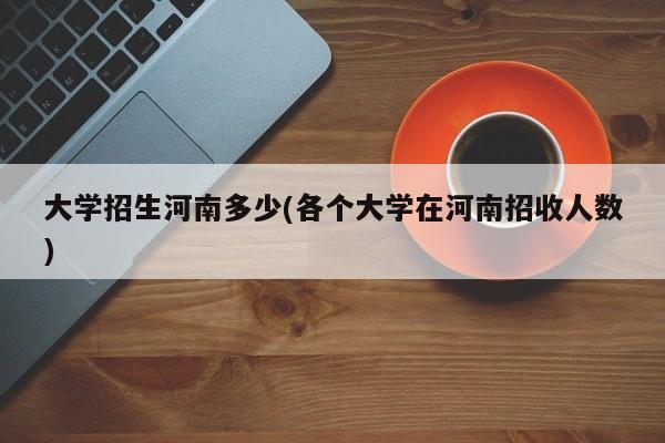 大学招生河南多少(各个大学在河南招收人数)