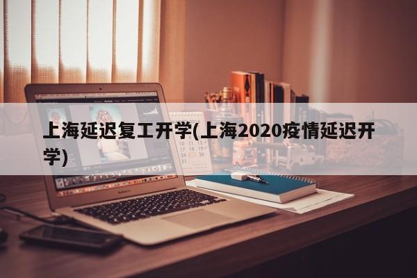 上海延迟复工开学(上海2020疫情延迟开学)