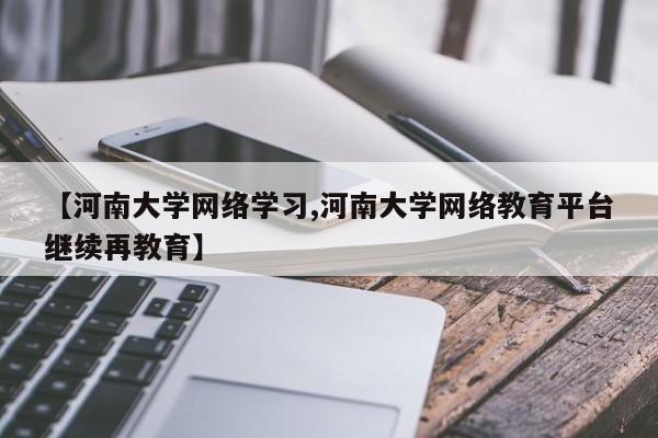 【河南大学网络学习,河南大学网络教育平台继续再教育】