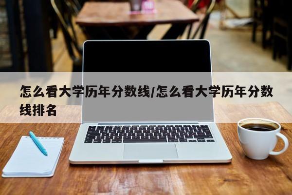 怎么看大学历年分数线/怎么看大学历年分数线排名