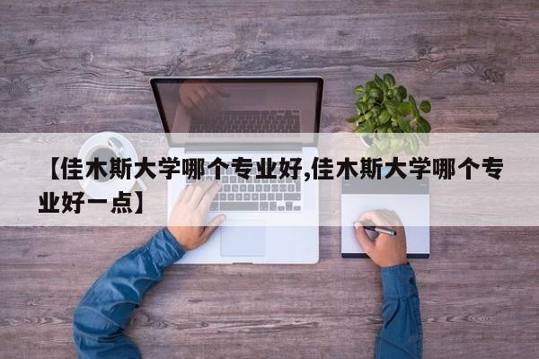 【佳木斯大学哪个专业好,佳木斯大学哪个专业好一点】