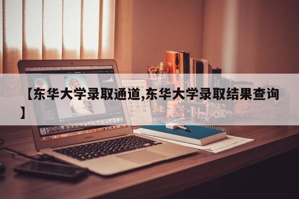 【东华大学录取通道,东华大学录取结果查询】