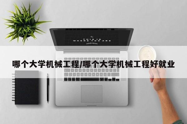 哪个大学机械工程/哪个大学机械工程好就业