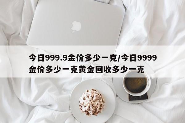 今日999.9金价多少一克/今日9999金价多少一克黄金回收多少一克