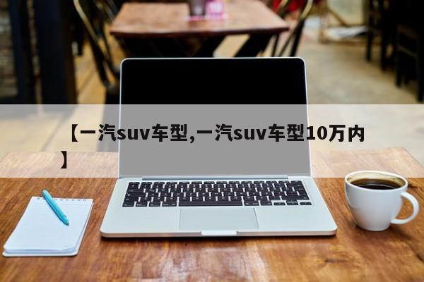 【一汽suv车型,一汽suv车型10万内】