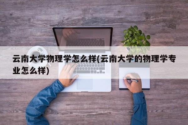 云南大学物理学怎么样(云南大学的物理学专业怎么样)