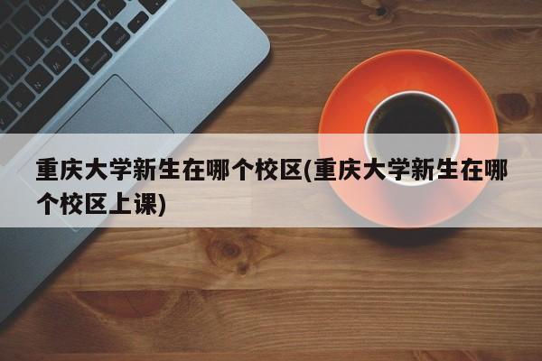 重庆大学新生在哪个校区(重庆大学新生在哪个校区上课)