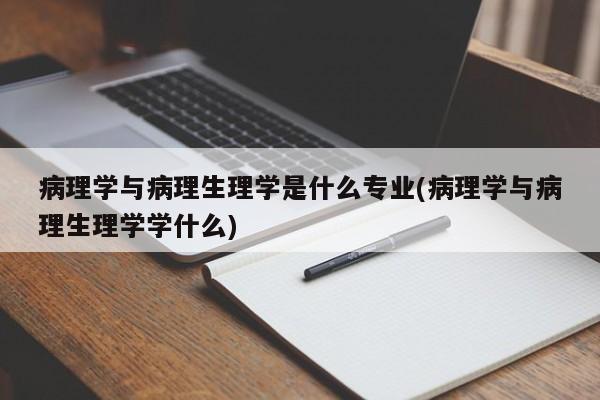 病理学与病理生理学是什么专业(病理学与病理生理学学什么)