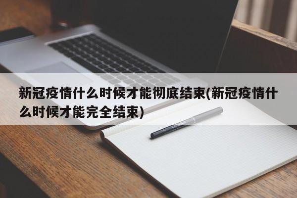 新冠疫情什么时候才能彻底结束(新冠疫情什么时候才能完全结束)