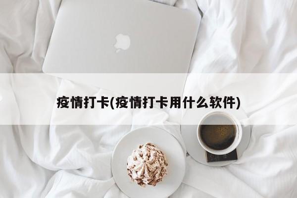 疫情打卡(疫情打卡用什么软件)