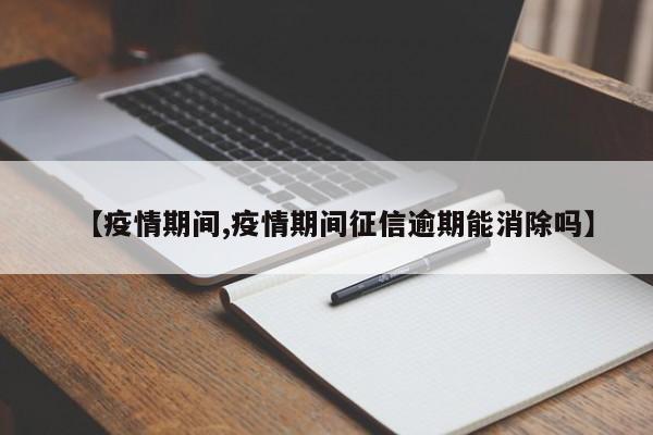 【疫情期间,疫情期间征信逾期能消除吗】