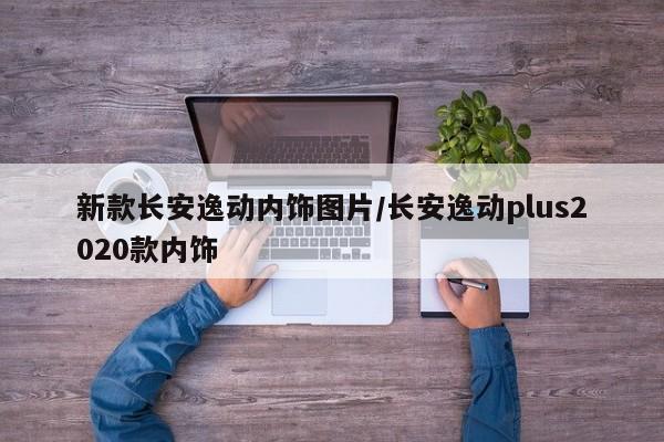 新款长安逸动内饰图片/长安逸动plus2020款内饰