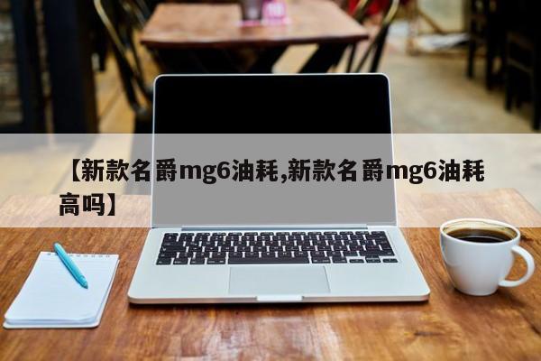 【新款名爵mg6油耗,新款名爵mg6油耗高吗】