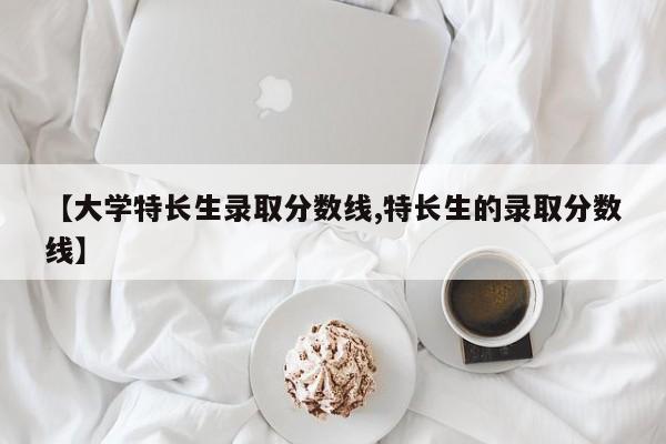 【大学特长生录取分数线,特长生的录取分数线】