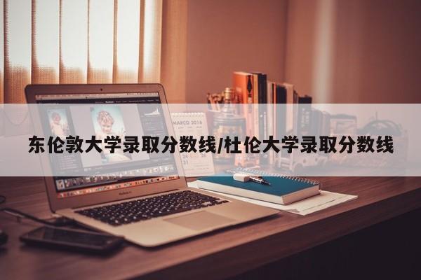 东伦敦大学录取分数线/杜伦大学录取分数线