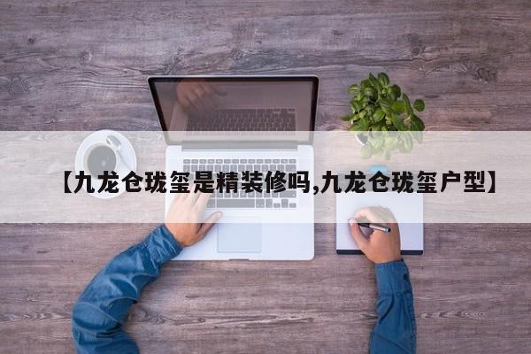 【九龙仓珑玺是精装修吗,九龙仓珑玺户型】