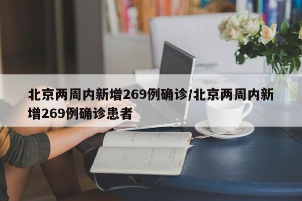 北京两周内新增269例确诊/北京两周内新增269例确诊患者