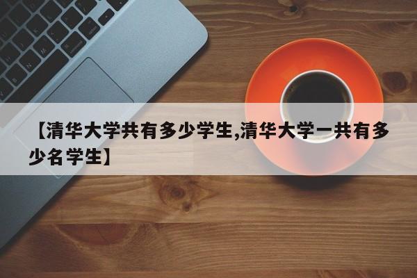 【清华大学共有多少学生,清华大学一共有多少名学生】