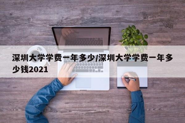 深圳大学学费一年多少/深圳大学学费一年多少钱2021