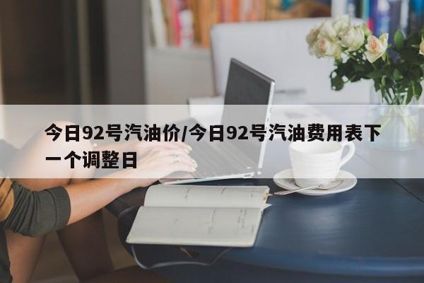 今日92号汽油价/今日92号汽油费用表下一个调整日