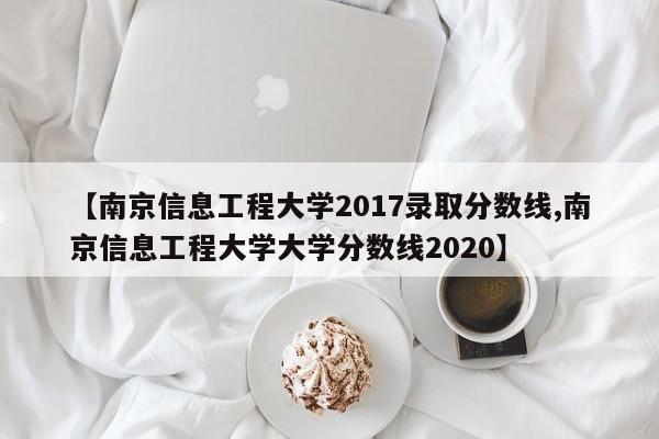 【南京信息工程大学2017录取分数线,南京信息工程大学大学分数线2020】