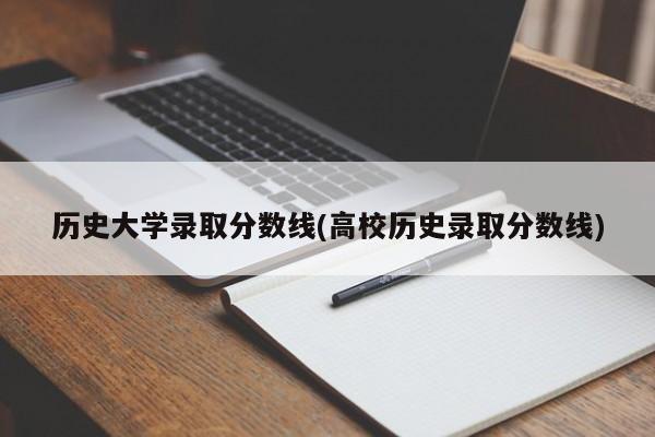 历史大学录取分数线(高校历史录取分数线)