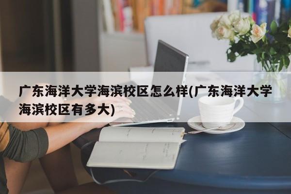 广东海洋大学海滨校区怎么样(广东海洋大学海滨校区有多大)