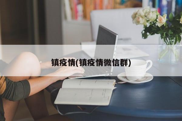 镇疫情(镇疫情微信群)