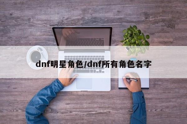 dnf明星角色/dnf所有角色名字