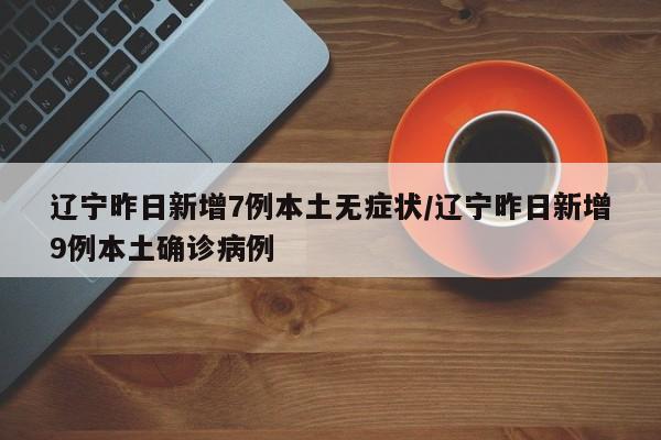 辽宁昨日新增7例本土无症状/辽宁昨日新增9例本土确诊病例